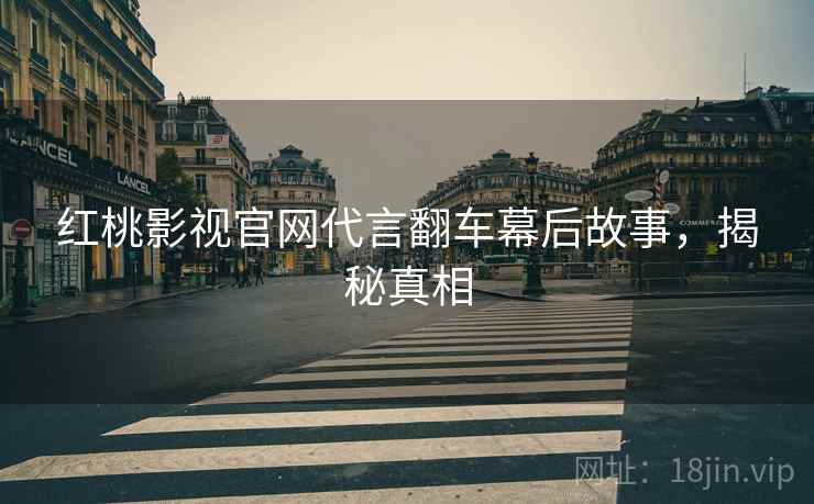 红桃影视官网代言翻车幕后故事，揭秘真相