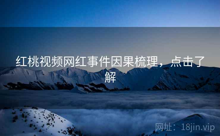 红桃视频网红事件因果梳理，点击了解