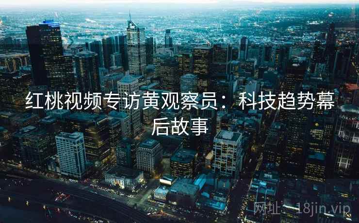 红桃视频专访黄观察员：科技趋势幕后故事