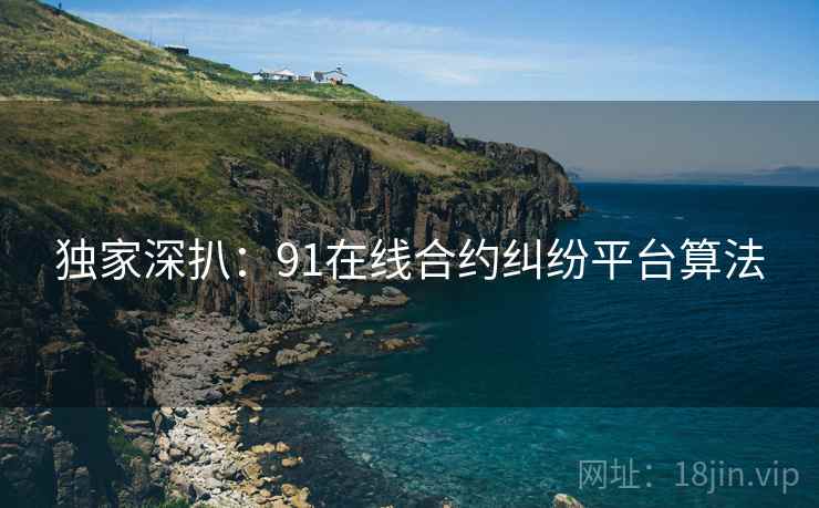 独家深扒：91在线合约纠纷平台算法
