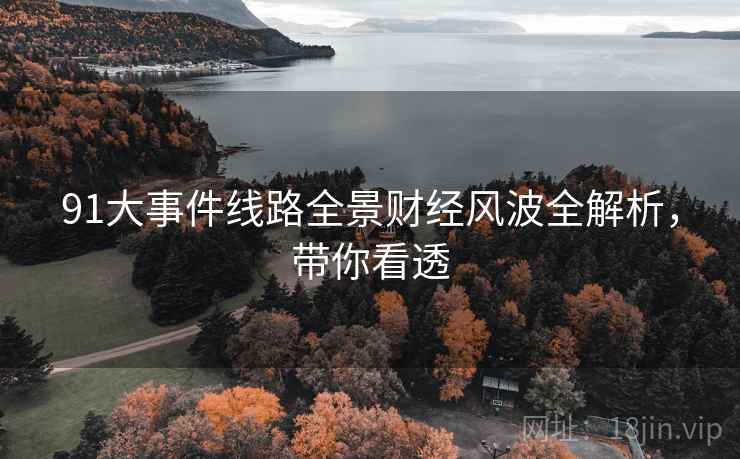 91大事件线路全景财经风波全解析，带你看透