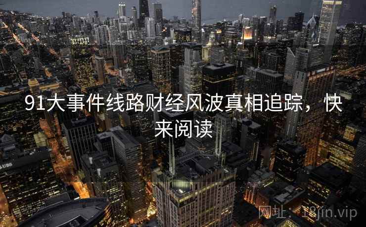 91大事件线路财经风波真相追踪，快来阅读