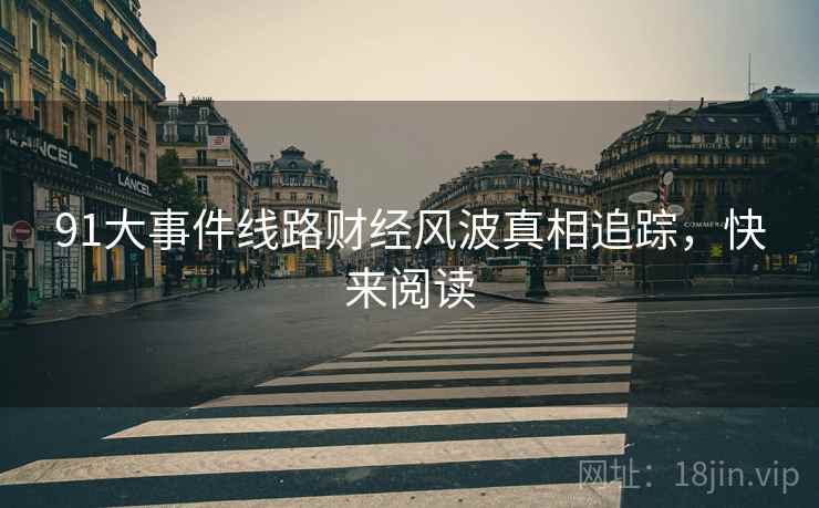 91大事件线路财经风波真相追踪,快来阅读