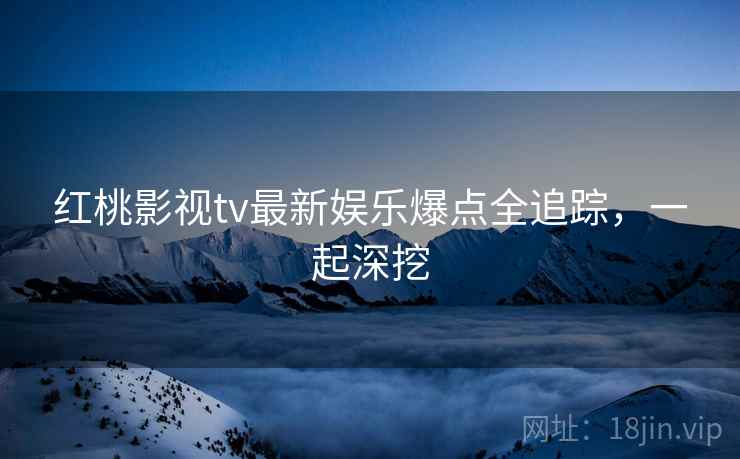 红桃影视tv最新娱乐爆点全追踪，一起深挖