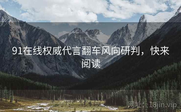 91在线权威代言翻车风向研判，快来阅读