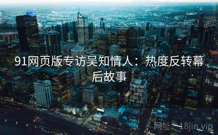 91网页版专访吴知情人：热度反转幕后故事