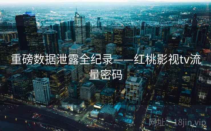 重磅数据泄露全纪录——红桃影视tv流量密码