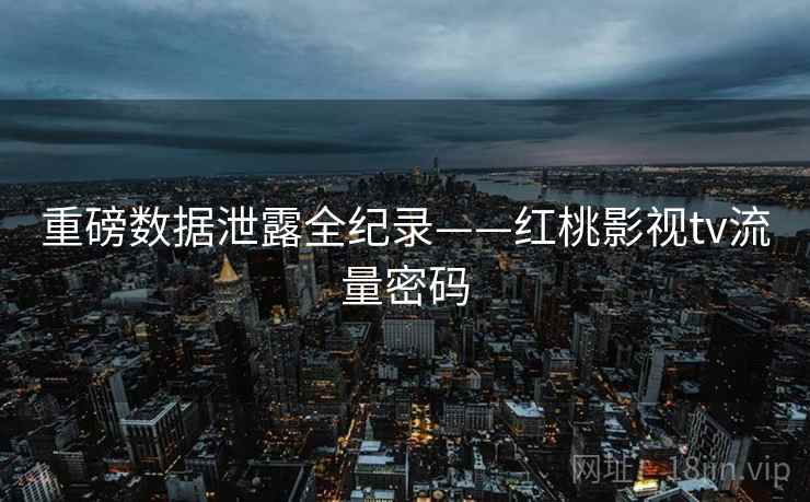 重磅数据泄露全纪录——红桃影视tv流量密码
