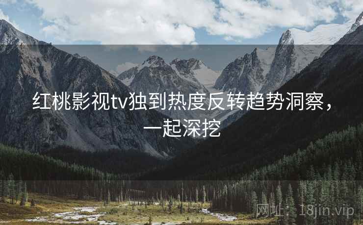 红桃影视tv独到热度反转趋势洞察，一起深挖