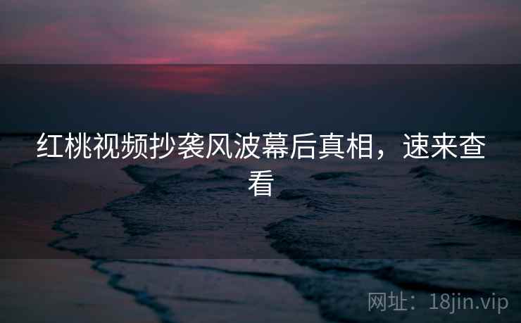 红桃视频抄袭风波幕后真相，速来查看