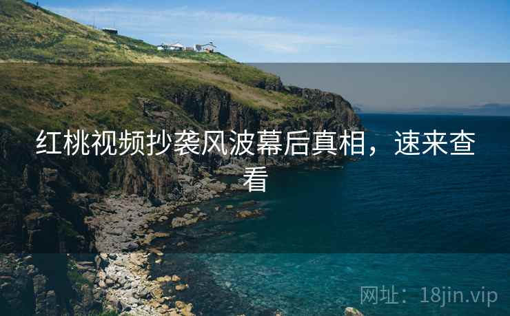 红桃视频抄袭风波幕后真相，速来查看