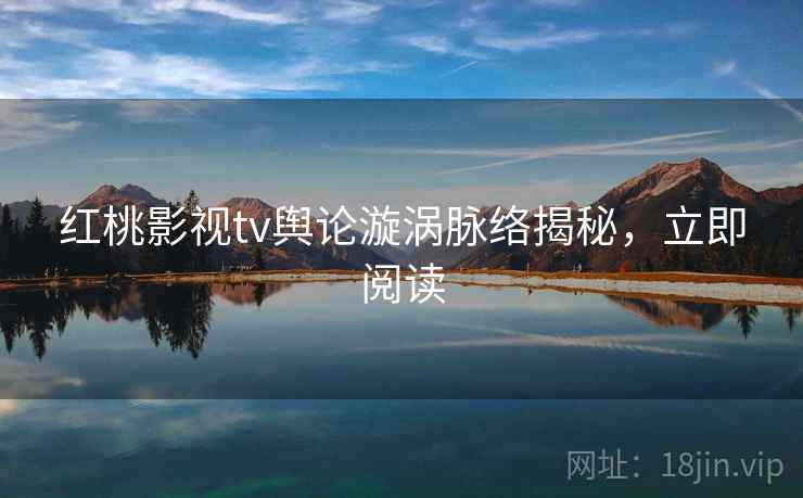 红桃影视tv舆论漩涡脉络揭秘，立即阅读