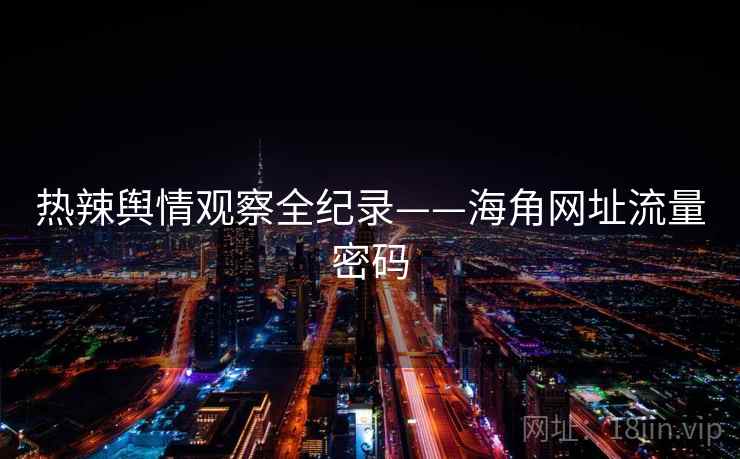 热辣舆情观察全纪录——海角网址流量密码