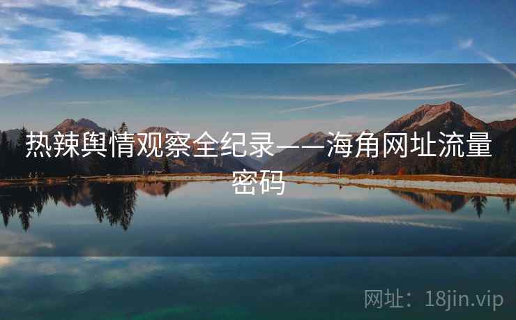 热辣舆情观察全纪录——海角网址流量密码