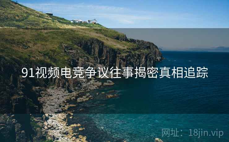91视频电竞争议往事揭密真相追踪
