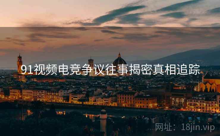 91视频电竞争议往事揭密真相追踪