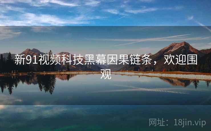 新91视频科技黑幕因果链条，欢迎围观