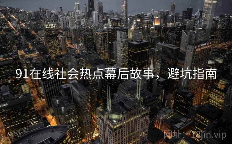 91在线社会热点幕后故事，避坑指南