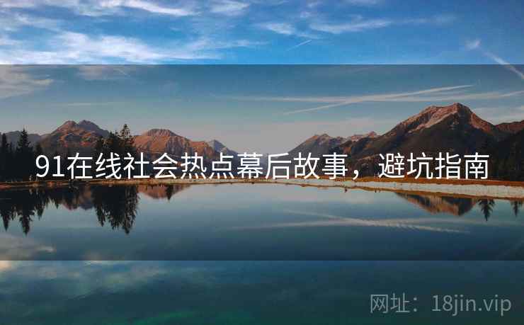 91在线社会热点幕后故事，避坑指南