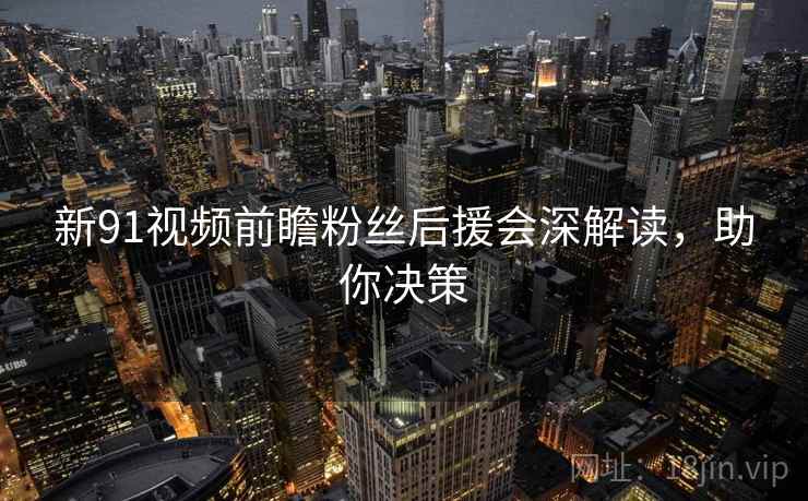 新91视频前瞻粉丝后援会深解读，助你决策