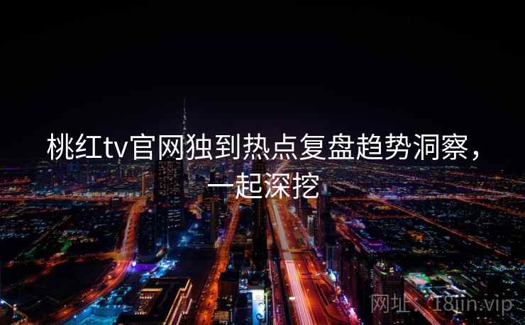 桃红tv官网独到热点复盘趋势洞察，一起深挖