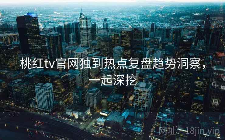 桃红tv官网独到热点复盘趋势洞察，一起深挖