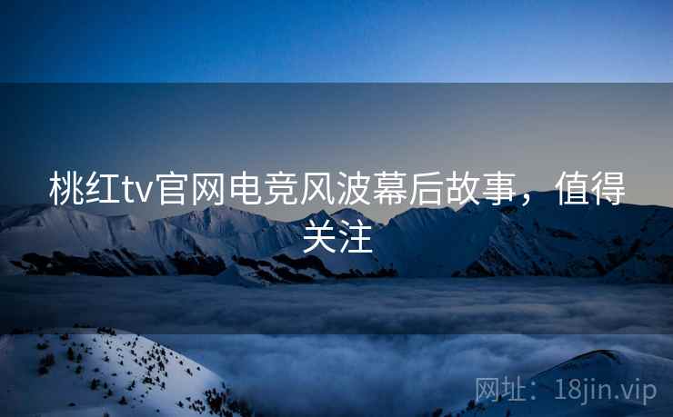桃红tv官网电竞风波幕后故事，值得关注