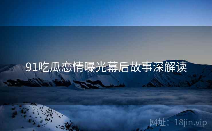 91吃瓜恋情曝光幕后故事深解读
