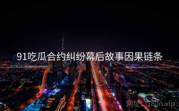 91吃瓜合约纠纷幕后故事因果链条
