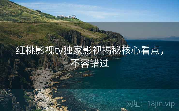 红桃影视tv独家影视揭秘核心看点,不容错过