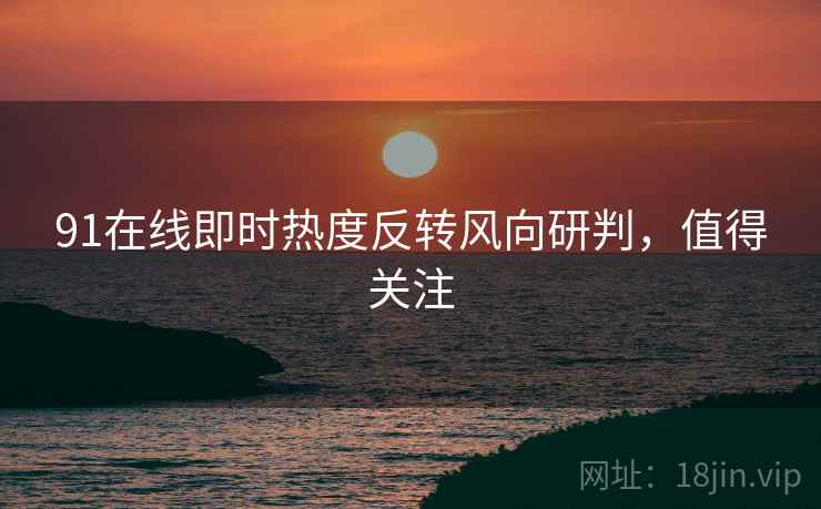 91在线即时热度反转风向研判，值得关注