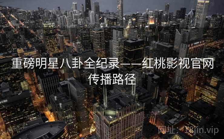 重磅明星八卦全纪录——红桃影视官网传播路径