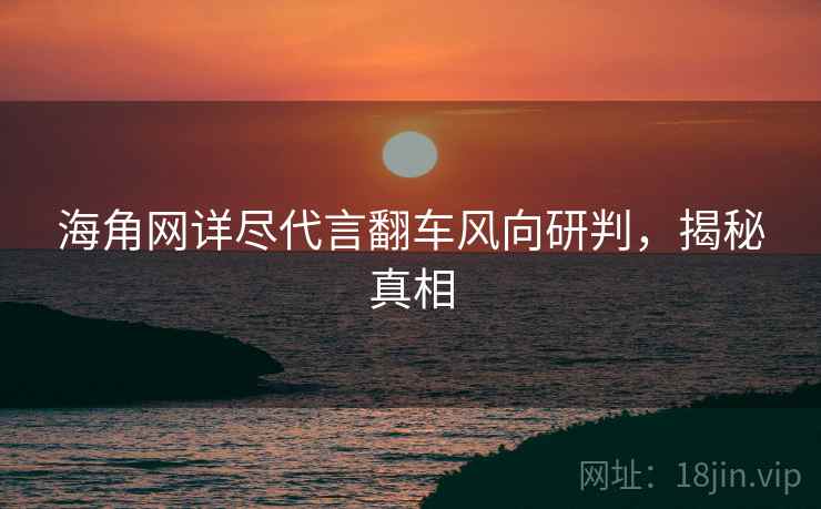 海角网详尽代言翻车风向研判，揭秘真相