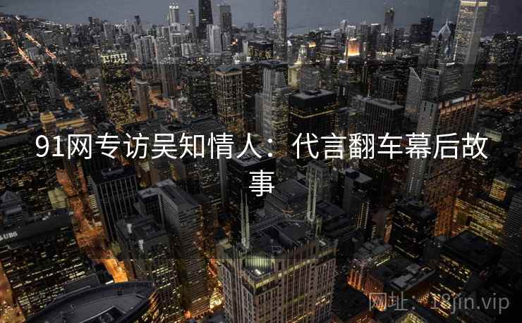 91网专访吴知情人：代言翻车幕后故事