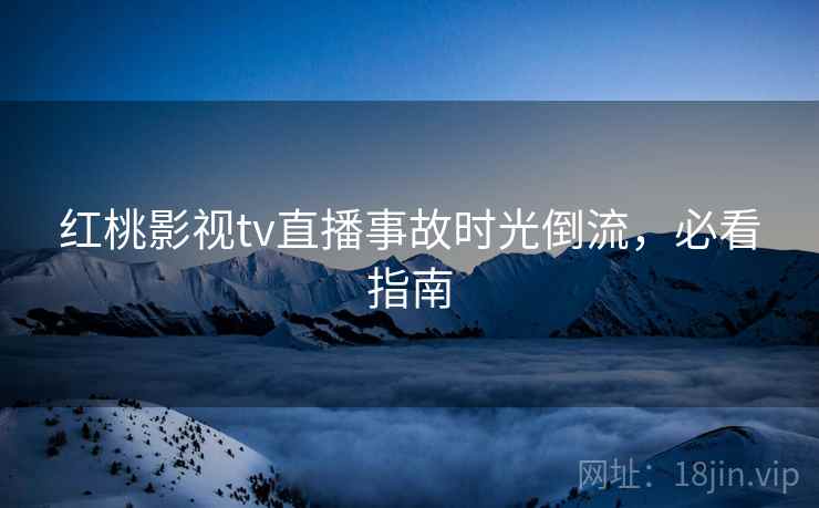 红桃影视tv直播事故时光倒流，必看指南