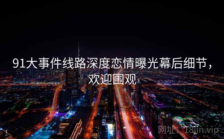 91大事件线路深度恋情曝光幕后细节，欢迎围观