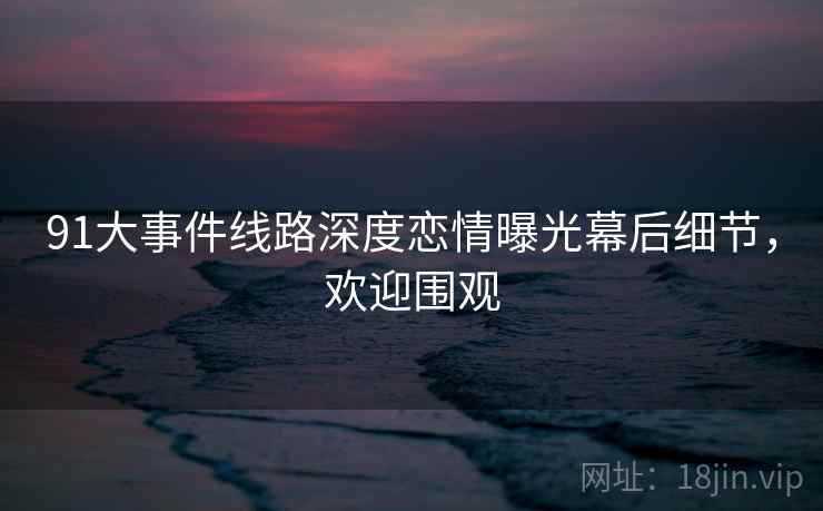 91大事件线路深度恋情曝光幕后细节，欢迎围观