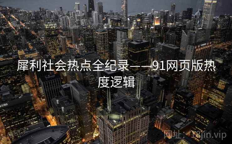 犀利社会热点全纪录——91网页版热度逻辑