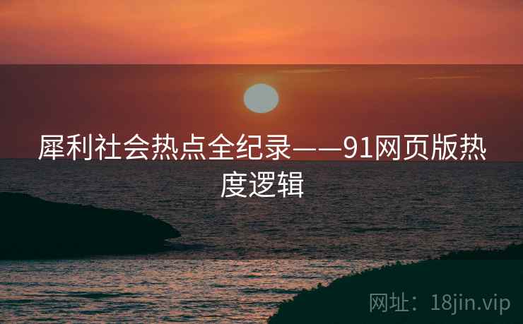 犀利社会热点全纪录——91网页版热度逻辑