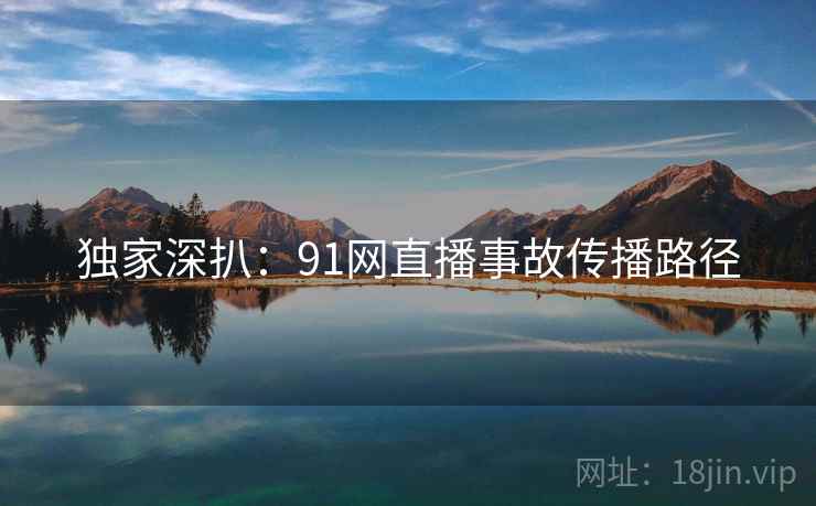独家深扒：91网直播事故传播路径