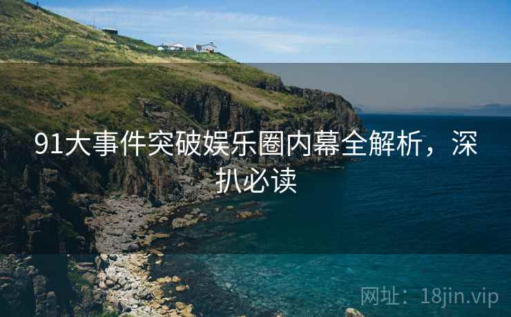 91大事件突破娱乐圈内幕全解析，深扒必读