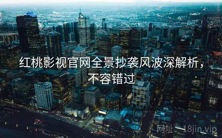 红桃影视官网全景抄袭风波深解析，不容错过