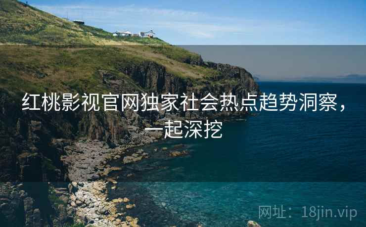 红桃影视官网独家社会热点趋势洞察，一起深挖
