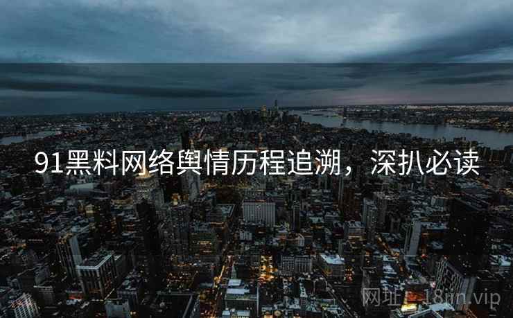 91黑料网络舆情历程追溯，深扒必读