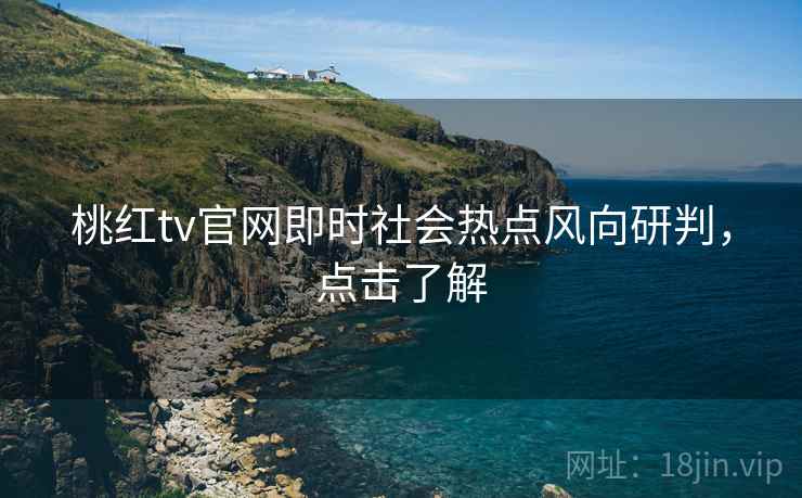 桃红tv官网即时社会热点风向研判，点击了解