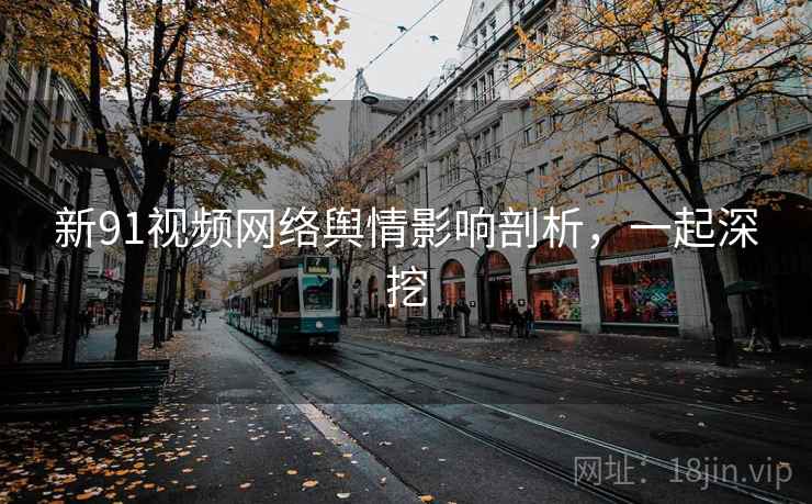 新91视频网络舆情影响剖析，一起深挖