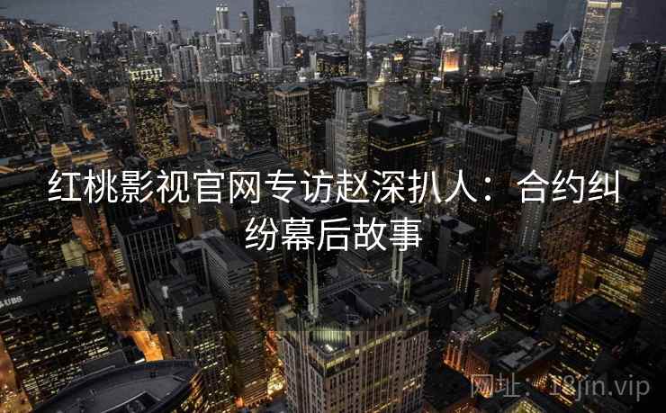 红桃影视官网专访赵深扒人:合约纠纷幕后故事