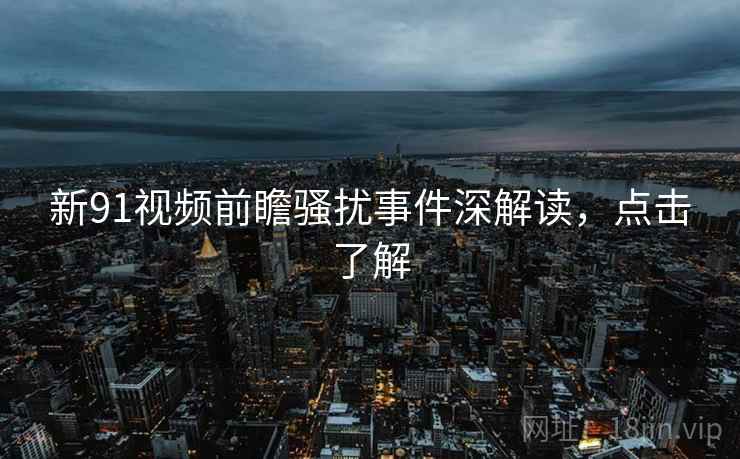 新91视频前瞻骚扰事件深解读，点击了解