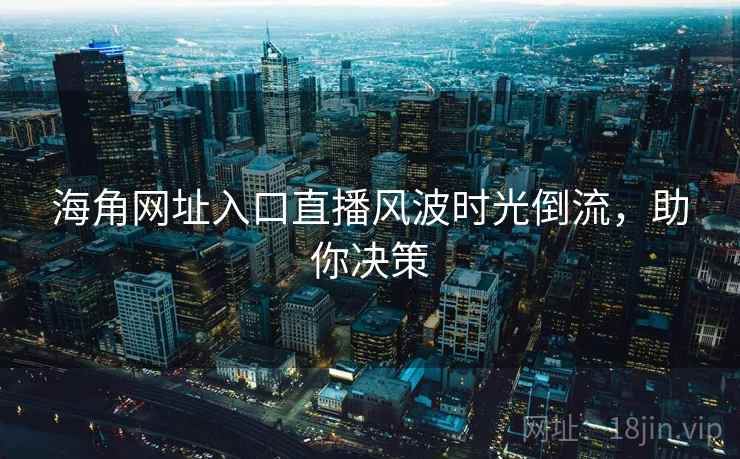海角网址入口直播风波时光倒流，助你决策