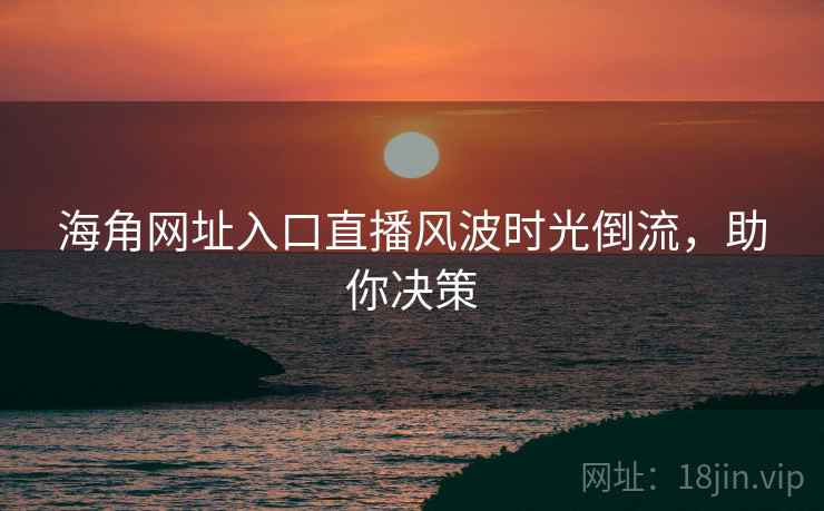 海角网址入口直播风波时光倒流,助你决策
